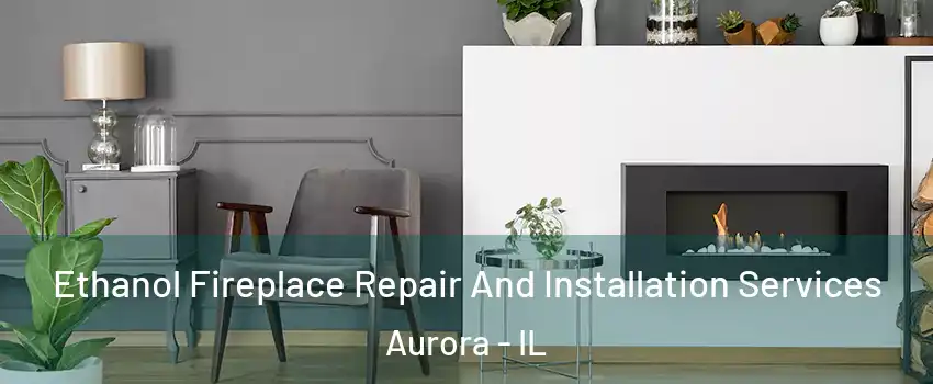  Ethanol Fireplace Repair And Installation Services Aurora - IL