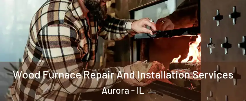  Wood Furnace Repair And Installation Services Aurora - IL